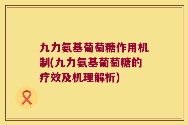 九力氨基葡萄糖作用机制(九力氨基葡萄糖的疗效及机理解析) 九力氨基葡萄糖作用机制(九力氨基葡萄糖的疗效及机理解析)