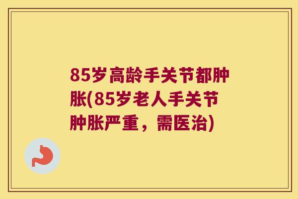 85岁高龄手关节都(85岁老人手关节严重,需医) 85岁高龄手关节都(85岁老人手关节严重,需医)