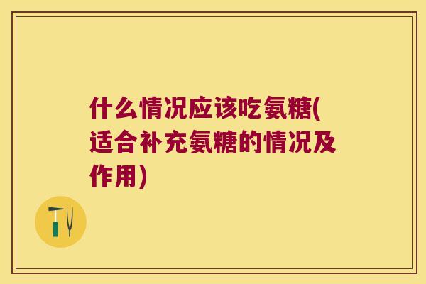 什么情况应该吃氨糖(适合补充氨糖的情况及作用)
