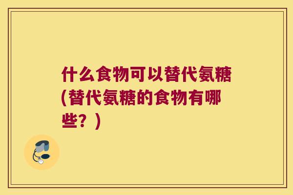 什么食物可以替代氨糖(替代氨糖的食物有哪些?) 什么食物可以替代氨糖(替代氨糖的食物有哪些?)
