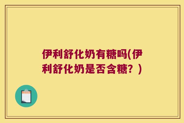 伊利舒化奶有糖吗(伊利舒化奶是否含糖?) 伊利舒化奶有糖吗(伊利舒化奶是否含糖?)