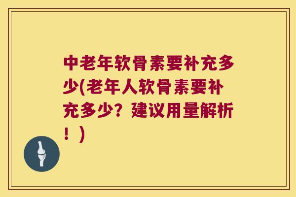 中老年软骨素要补充多少(老年人软骨素要补充多少?建议用量解析!) 中老年软骨素要补充多少(老年人软骨素要补充多少?建议用量解析!)