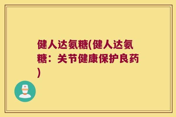 健人达氨糖(健人达氨糖：关节健康保护良药)