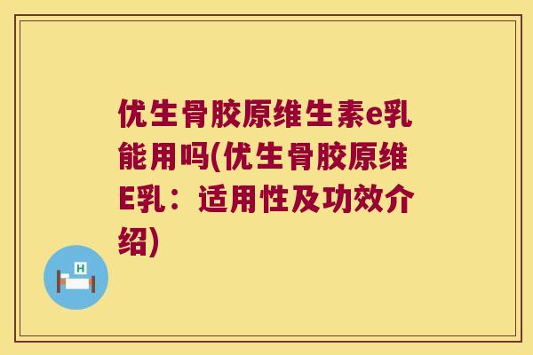 优生骨胶原维生素e乳能用吗(优生骨胶原维E乳:适用性及功效介绍) 优生骨胶原维生素e乳能用吗(优生骨胶原维E乳:适用性及功效介绍)