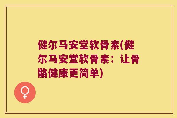 健尔马安堂软骨素(健尔马安堂软骨素：让骨骼健康更简单)
