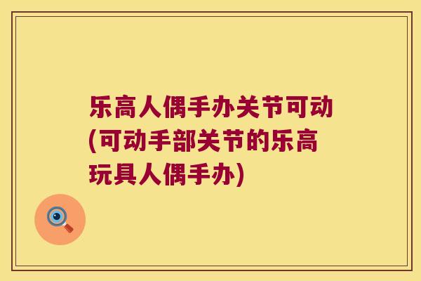 乐高人偶手办关节可动(可动手部关节的乐高玩具人偶手办)