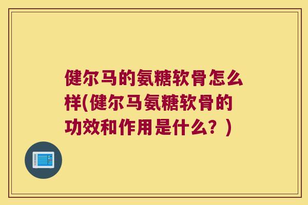 健尔马的氨糖软骨怎么样(健尔马氨糖软骨的功效和作用是什么？)