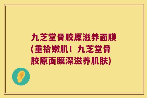 九芝堂骨胶原滋养面膜(重拾嫩肌!九芝堂骨胶原面膜深滋养) 九芝堂骨胶原滋养面膜(重拾嫩肌!九芝堂骨胶原面膜深滋养)