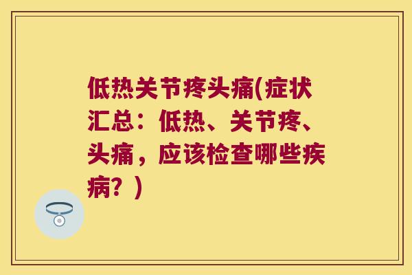 低热关节疼头痛(症状汇总：低热、关节疼、头痛，应该检查哪些？)