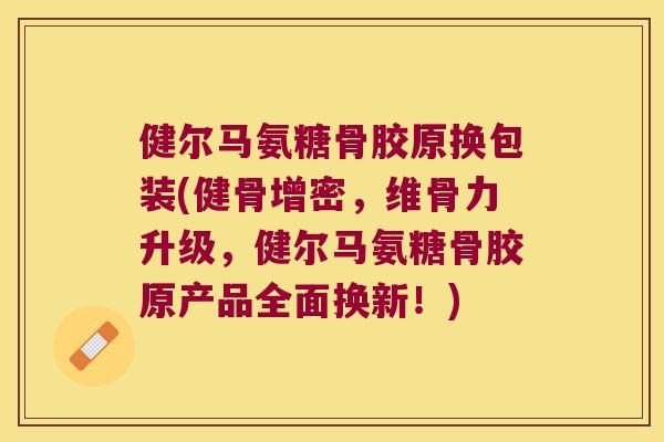 健尔马氨糖骨胶原换包装(健骨增密，维骨力升级，健尔马氨糖骨胶原产品全面换新！)