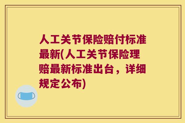 人工关节保险赔付标准新(人工关节保险理赔新标准出台，详细规定公布)