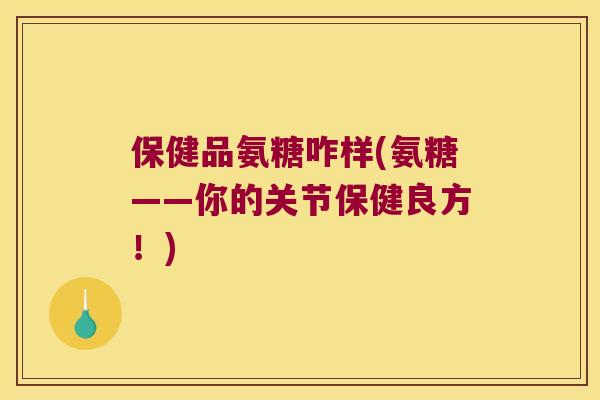 保健品氨糖咋样(氨糖——你的关节保健良方!) 保健品氨糖咋样(氨糖——你的关节保健良方!)