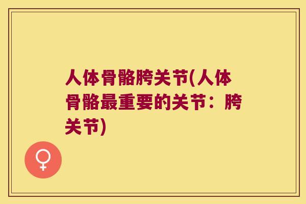 人体骨骼胯关节(人体骨骼重要的关节:胯关节) 人体骨骼胯关节(人体骨骼重要的关节:胯关节)