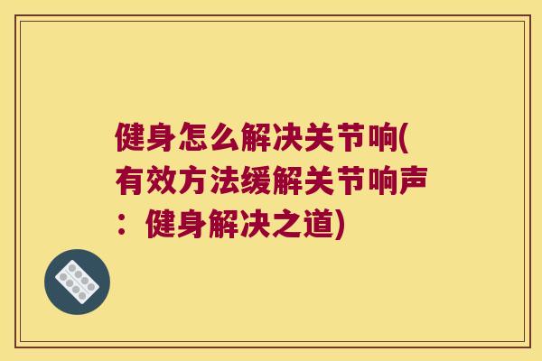 健身怎么解决关节响(有效方法缓解关节响声：健身解决之道)