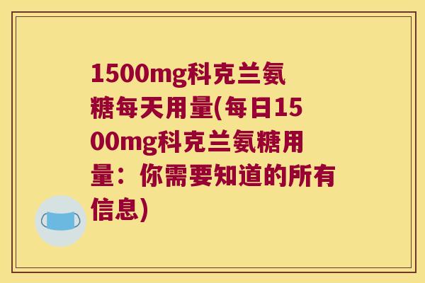 1500mg科克兰氨糖每天用量(每日1500mg科克兰氨糖用量:你需要知道的所有信息) 1500mg科克兰氨糖每天用量(每日1500mg科克兰氨糖用量:你需要知道的所有信息)