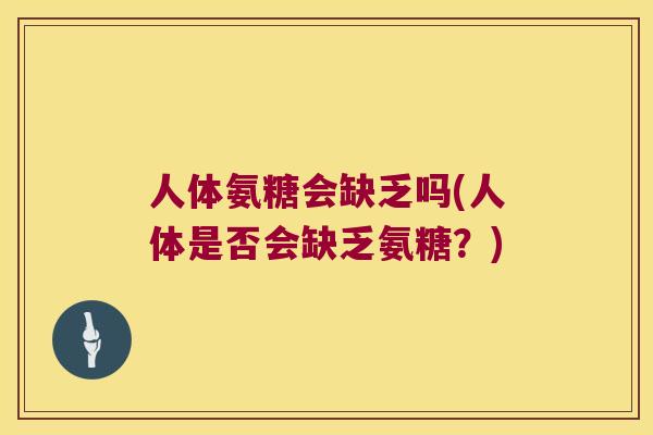 人体氨糖会缺乏吗(人体是否会缺乏氨糖？)