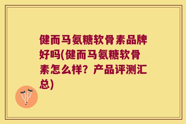 健而马氨糖软骨素品牌好吗(健而马氨糖软骨素怎么样?产品评测汇总) 健而马氨糖软骨素品牌好吗(健而马氨糖软骨素怎么样?产品评测汇总)