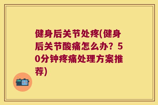 健身后关节处疼(健身后关节酸痛怎么办?50分钟处理方案推荐) 健身后关节处疼(健身后关节酸痛怎么办?50分钟处理方案推荐)