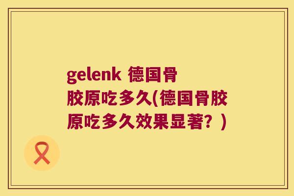 gelenk 德国骨胶原吃多久(德国骨胶原吃多久效果显著？)