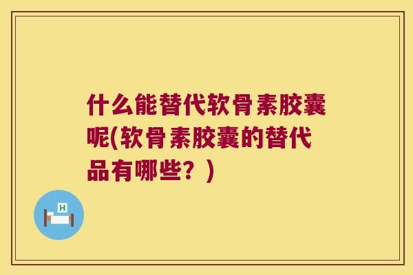 什么能替代软骨素胶囊呢(软骨素胶囊的替代品有哪些?) 什么能替代软骨素胶囊呢(软骨素胶囊的替代品有哪些?)
