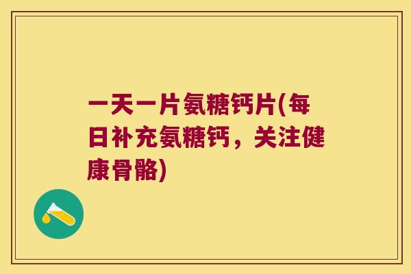 一天一片氨糖钙片(每日补充氨糖钙,关注健康骨骼) 一天一片氨糖钙片(每日补充氨糖钙,关注健康骨骼)