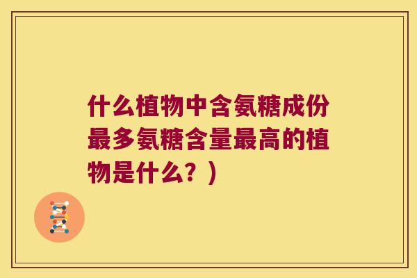 什么植物中含氨糖成份多氨糖含量高的植物是什么?) 什么植物中含氨糖成份多氨糖含量高的植物是什么?)