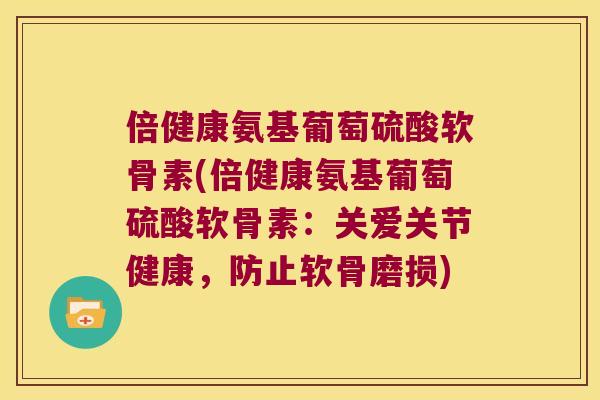 倍健康氨基葡萄硫酸软骨素(倍健康氨基葡萄硫酸软骨素：关爱关节健康，防止软骨磨损)
