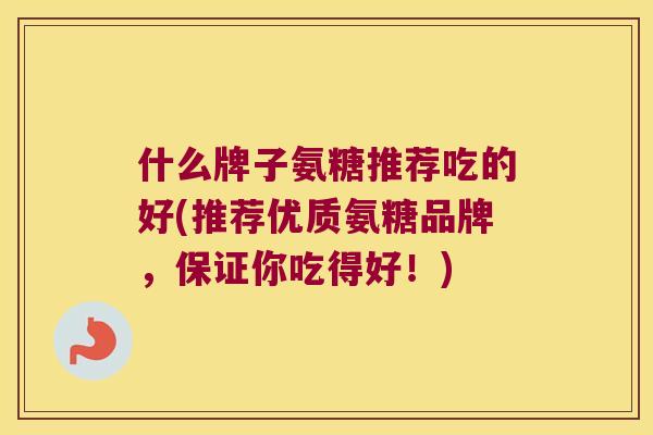 什么牌子氨糖推荐吃的好(推荐优质氨糖品牌，保证你吃得好！)