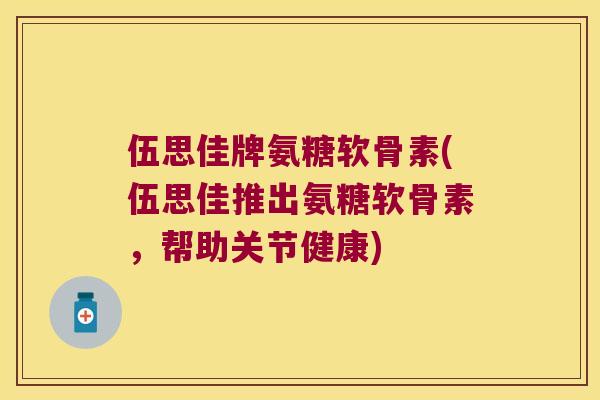 伍思佳牌氨糖软骨素(伍思佳推出氨糖软骨素，帮助关节健康)