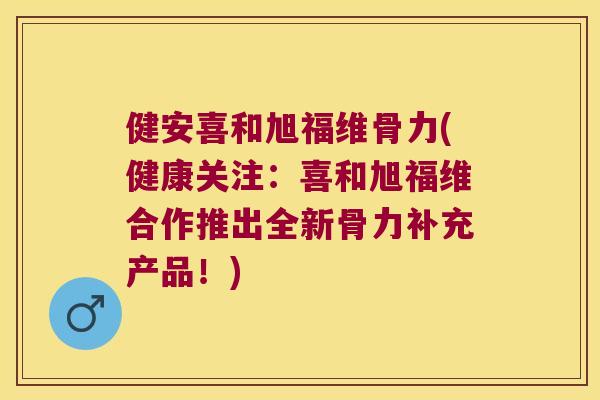 健安喜和旭福维骨力(健康关注：喜和旭福维合作推出全新骨力补充产品！)