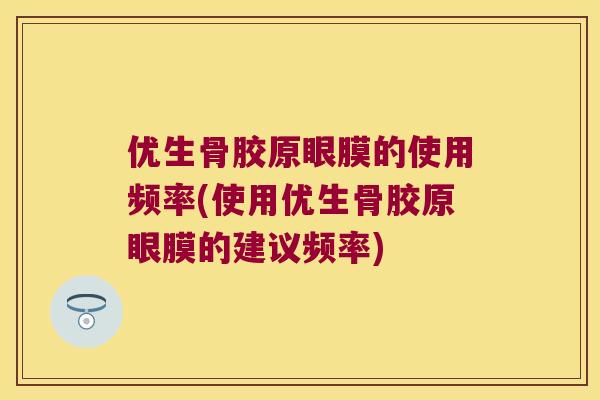 优生骨胶原眼膜的使用频率(使用优生骨胶原眼膜的建议频率) 优生骨胶原眼膜的使用频率(使用优生骨胶原眼膜的建议频率)