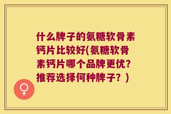 什么牌子的氨糖软骨素钙片比较好(氨糖软骨素钙片哪个品牌更优？推荐选择何种牌子？)