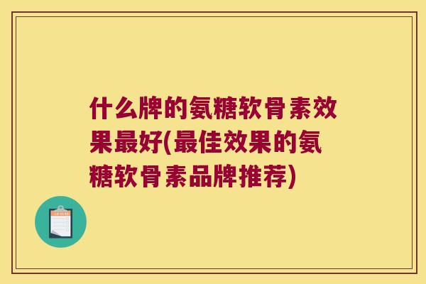 什么牌的氨糖软骨素效果好(佳效果的氨糖软骨素品牌推荐)