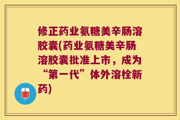 修正药业氨糖美辛肠溶胶囊(药业氨糖美辛肠溶胶囊批准上市,成为“第一代”体外溶栓新药) 修正药业氨糖美辛肠溶胶囊(药业氨糖美辛肠溶胶囊批准上市,成为“第一代”体外溶栓新药)