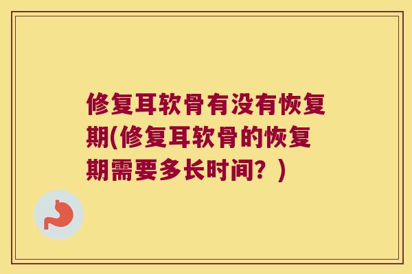 修复耳软骨有没有恢复期(修复耳软骨的恢复期需要多长时间?) 修复耳软骨有没有恢复期(修复耳软骨的恢复期需要多长时间?)