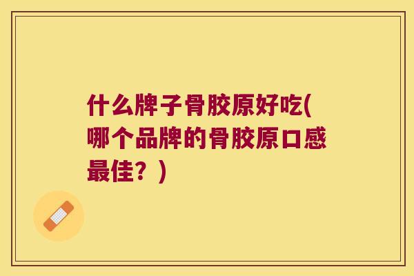 什么牌子骨胶原好吃(哪个品牌的骨胶原口感佳?) 什么牌子骨胶原好吃(哪个品牌的骨胶原口感佳?)