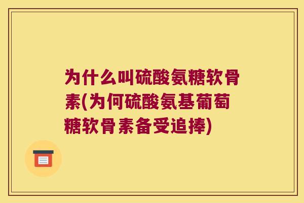 为什么叫硫酸氨糖软骨素(为何硫酸氨基葡萄糖软骨素备受追捧) 为什么叫硫酸氨糖软骨素(为何硫酸氨基葡萄糖软骨素备受追捧)