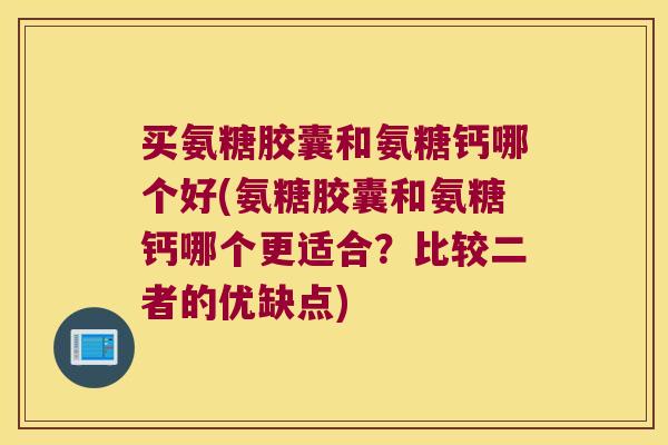 买氨糖胶囊和氨糖钙哪个好(氨糖胶囊和氨糖钙哪个更适合？比较二者的优缺点)