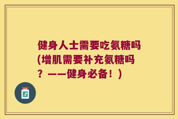 健身人士需要吃氨糖吗(增肌需要补充氨糖吗?——健身必备!) 健身人士需要吃氨糖吗(增肌需要补充氨糖吗?——健身必备!)