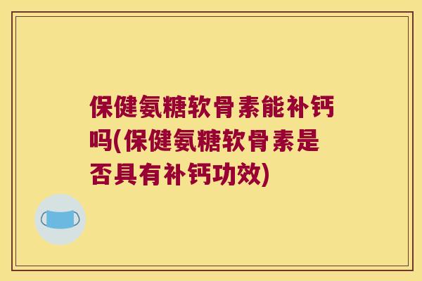 保健氨糖软骨素能补钙吗(保健氨糖软骨素是否具有补钙功效)