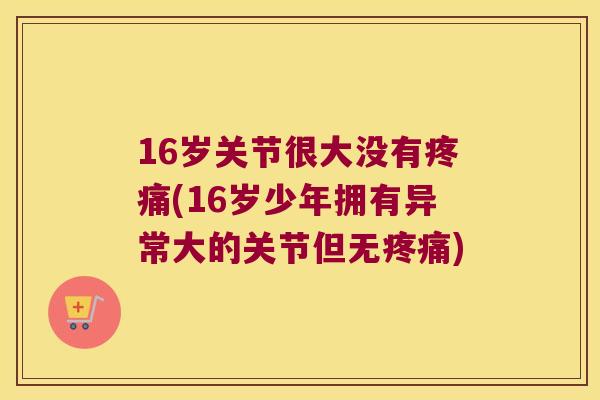16岁关节很大没有(16岁少年拥有异常大的关节但无)