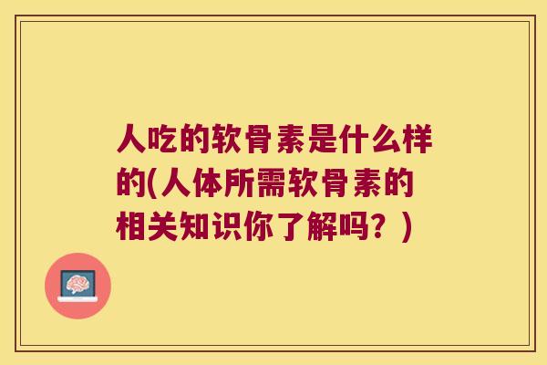 人吃的软骨素是什么样的(人体所需软骨素的相关知识你了解吗?) 人吃的软骨素是什么样的(人体所需软骨素的相关知识你了解吗?)