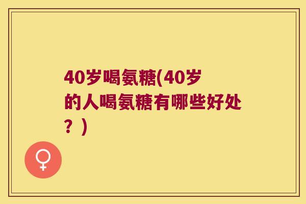 40岁喝氨糖(40岁的人喝氨糖有哪些好处?) 40岁喝氨糖(40岁的人喝氨糖有哪些好处?)