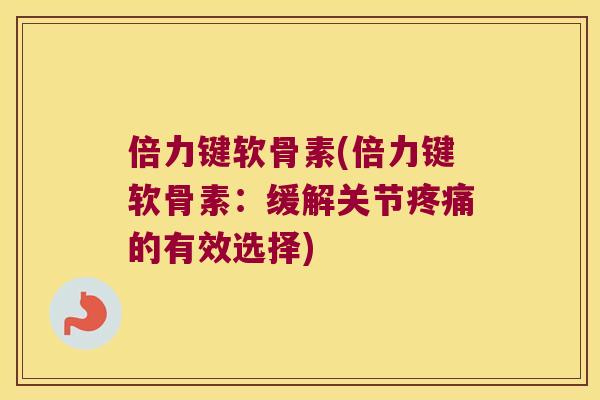 倍力键软骨素(倍力键软骨素:缓解关节的有效选择) 倍力键软骨素(倍力键软骨素:缓解关节的有效选择)