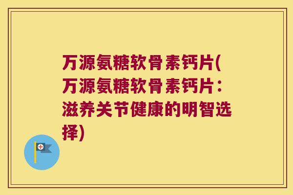 万源氨糖软骨素钙片(万源氨糖软骨素钙片:滋养关节健康的明智选择) 万源氨糖软骨素钙片(万源氨糖软骨素钙片:滋养关节健康的明智选择)