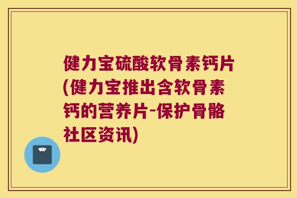 健力宝硫酸软骨素钙片(健力宝推出含软骨素钙的营养片-保护骨骼社区资讯) 健力宝硫酸软骨素钙片(健力宝推出含软骨素钙的营养片-保护骨骼社区资讯)