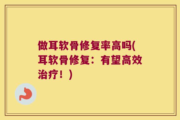 做耳软骨修复率高吗(耳软骨修复:有望高效!) 做耳软骨修复率高吗(耳软骨修复:有望高效!)