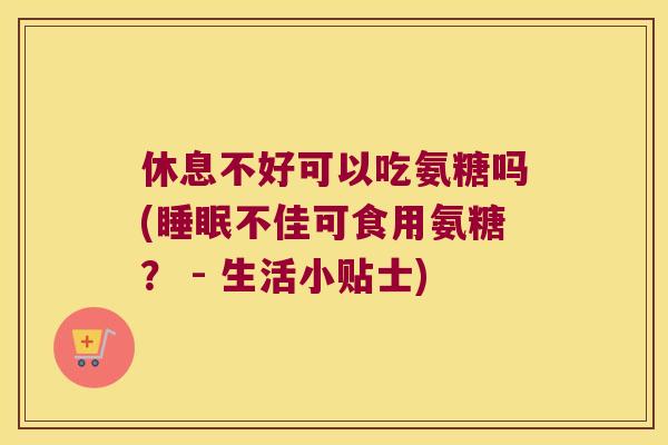 休息不好可以吃氨糖吗(不佳可食用氨糖？ - 生活小贴士)