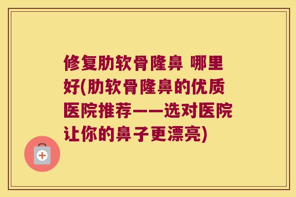 修复肋软骨隆鼻 哪里好(肋软骨隆鼻的优质医院推荐——选对医院让你的鼻子更漂亮) 修复肋软骨隆鼻 哪里好(肋软骨隆鼻的优质医院推荐——选对医院让你的鼻子更漂亮)