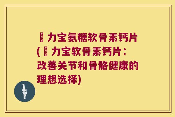 傦力宝氨糖软骨素钙片(傦力宝软骨素钙片：改善关节和骨骼健康的理想选择)